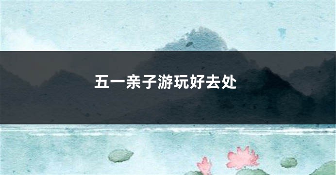 五一亲子游玩好去处
