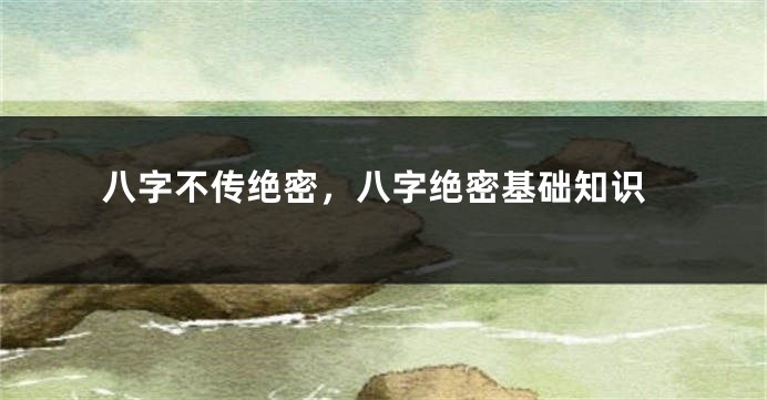 八字不传绝密，八字绝密基础知识