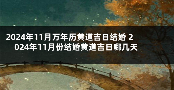 2024年11月万年历黄道吉日结婚 2024年11月份结婚黄道吉日哪几天