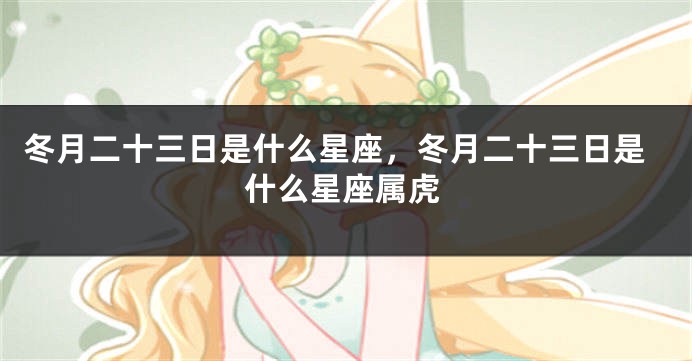 冬月二十三日是什么星座，冬月二十三日是什么星座属虎