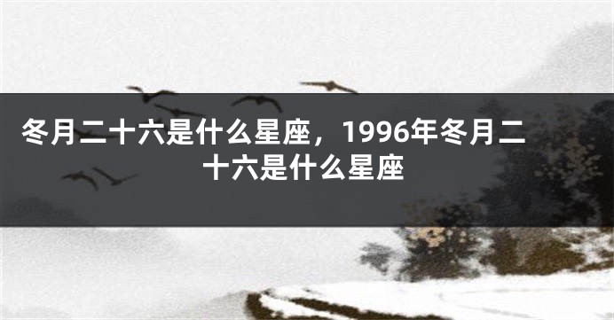 冬月二十六是什么星座，1996年冬月二十六是什么星座