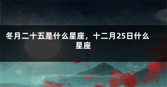 冬月二十五是什么星座，十二月25日什么星座