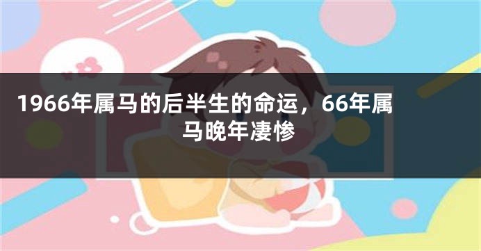1966年属马的后半生的命运，66年属马晚年凄惨