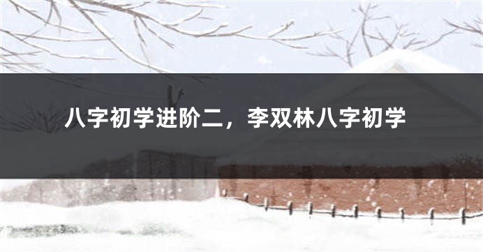 八字初学进阶二，李双林八字初学