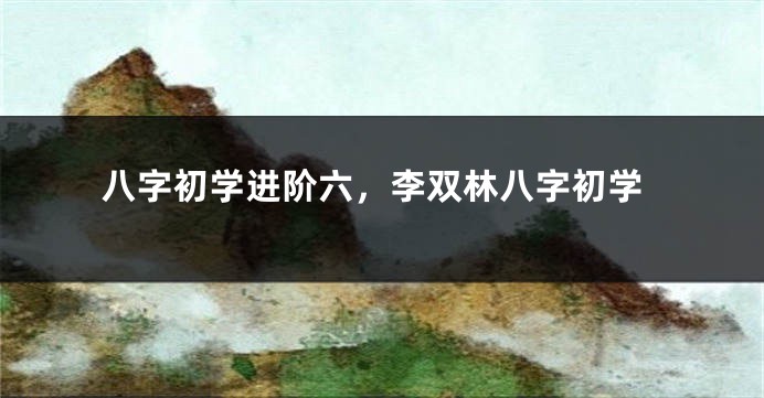 八字初学进阶六，李双林八字初学