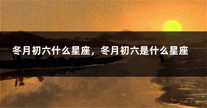 冬月初六什么星座，冬月初六是什么星座