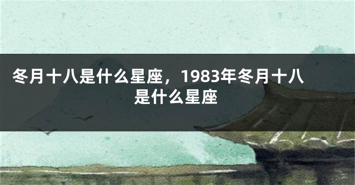 冬月十八是什么星座，1983年冬月十八是什么星座