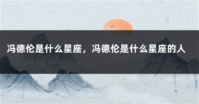 冯德伦是什么星座，冯德伦是什么星座的人