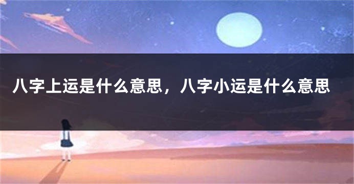 八字上运是什么意思，八字小运是什么意思