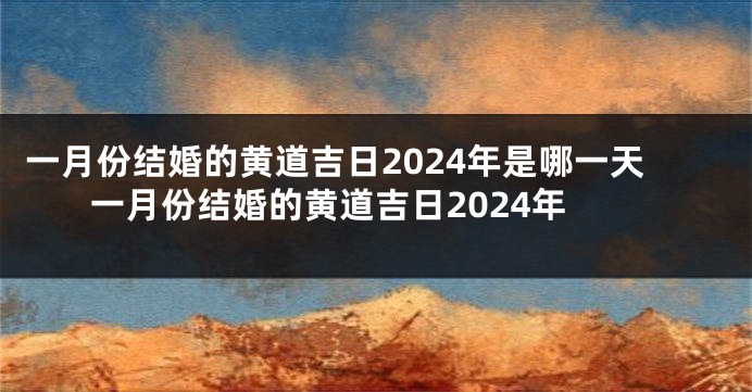 一月份结婚的黄道吉日2024年是哪一天 一月份结婚的黄道吉日2024年