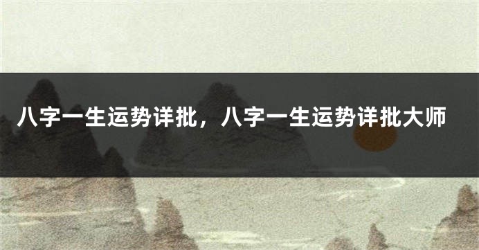 八字一生运势详批，八字一生运势详批大师