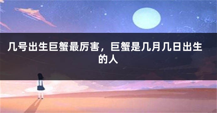 几号出生巨蟹最厉害，巨蟹是几月几日出生的人
