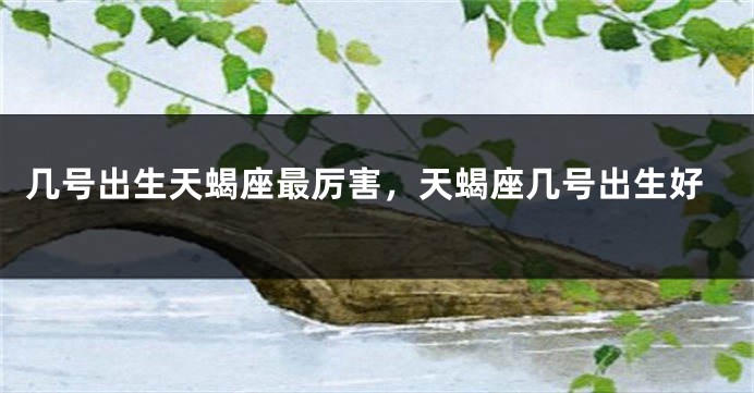 几号出生天蝎座最厉害，天蝎座几号出生好