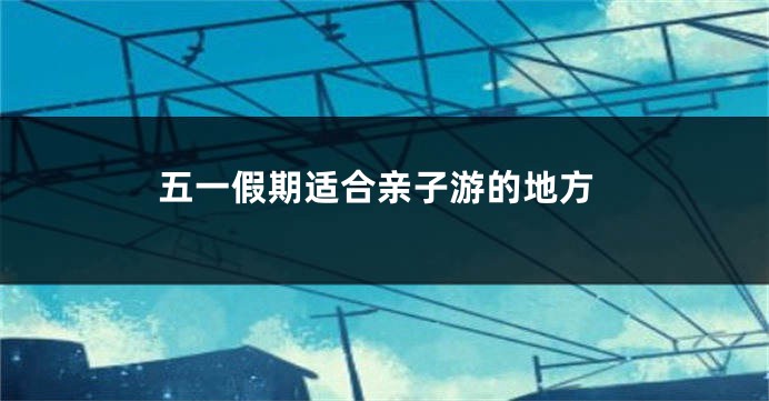 五一假期适合亲子游的地方