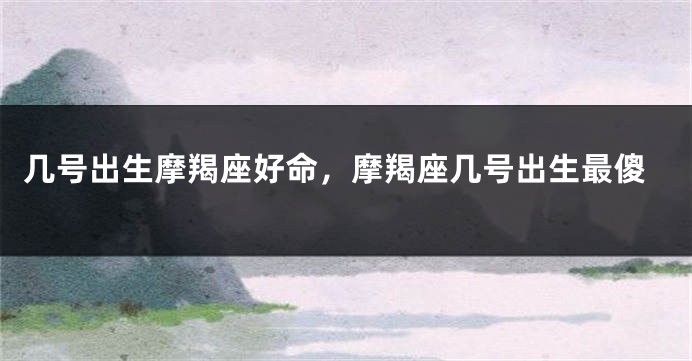 几号出生摩羯座好命，摩羯座几号出生最傻