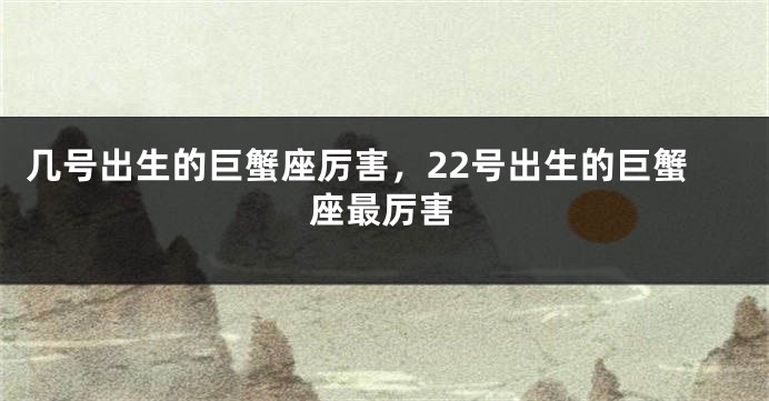几号出生的巨蟹座厉害，22号出生的巨蟹座最厉害