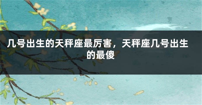 几号出生的天秤座最厉害，天秤座几号出生的最傻