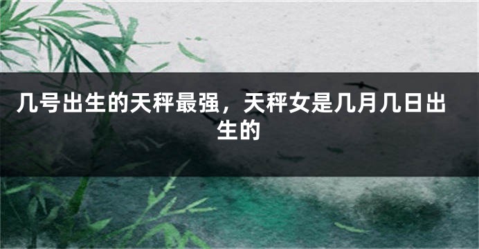 几号出生的天秤最强，天秤女是几月几日出生的