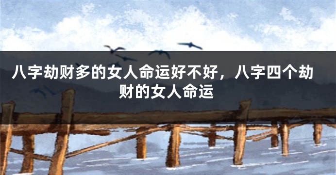 八字劫财多的女人命运好不好，八字四个劫财的女人命运