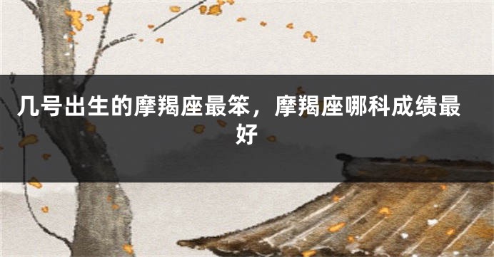 几号出生的摩羯座最笨，摩羯座哪科成绩最好