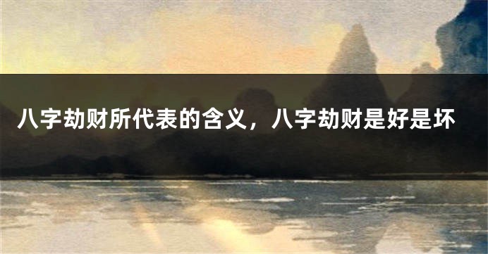 八字劫财所代表的含义，八字劫财是好是坏