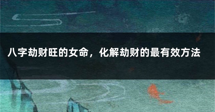 八字劫财旺的女命，化解劫财的最有效方法