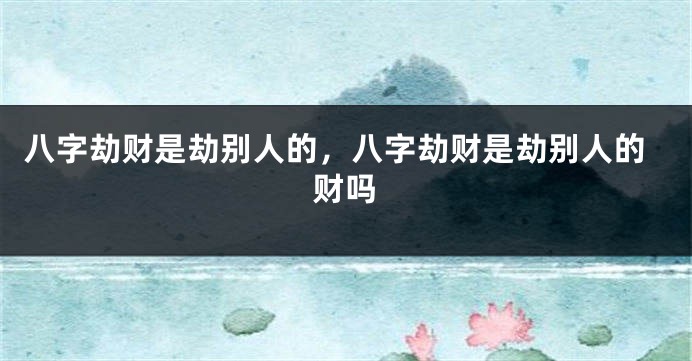 八字劫财是劫别人的，八字劫财是劫别人的财吗
