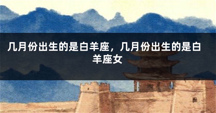 几月份出生的是白羊座，几月份出生的是白羊座女