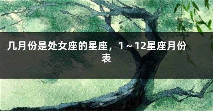 几月份是处女座的星座，1～12星座月份表