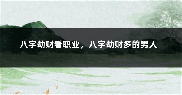八字劫财看职业，八字劫财多的男人