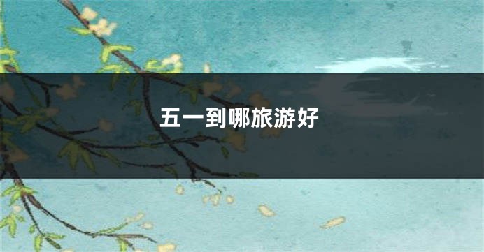 五一到哪旅游好