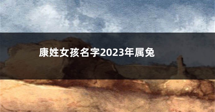 康姓女孩名字2023年属兔