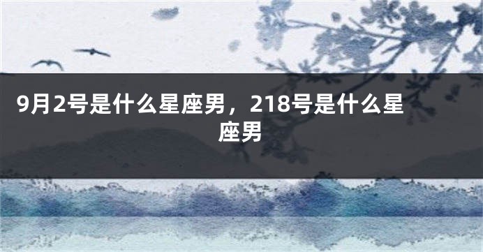 9月2号是什么星座男，218号是什么星座男