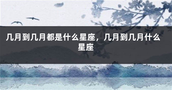 几月到几月都是什么星座，几月到几月什么星座