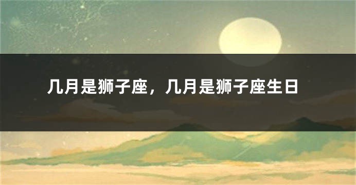 几月是狮子座，几月是狮子座生日