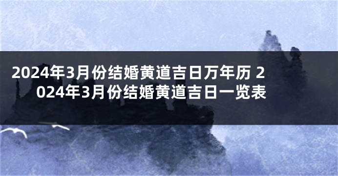 2024年3月份结婚黄道吉日万年历 2024年3月份结婚黄道吉日一览表