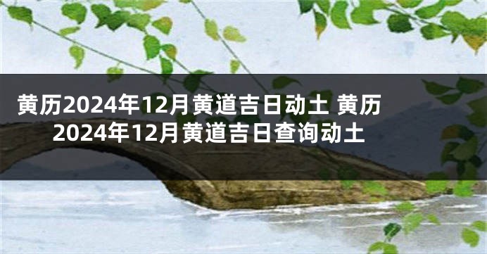 黄历2024年12月黄道吉日动土 黄历2024年12月黄道吉日查询动土