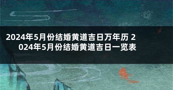 2024年5月份结婚黄道吉日万年历 2024年5月份结婚黄道吉日一览表