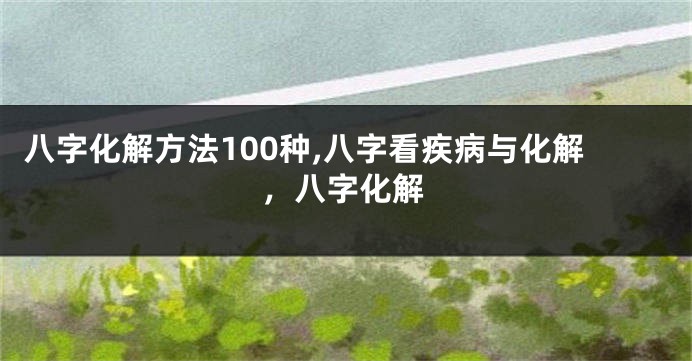 八字化解方法100种,八字看疾病与化解，八字化解