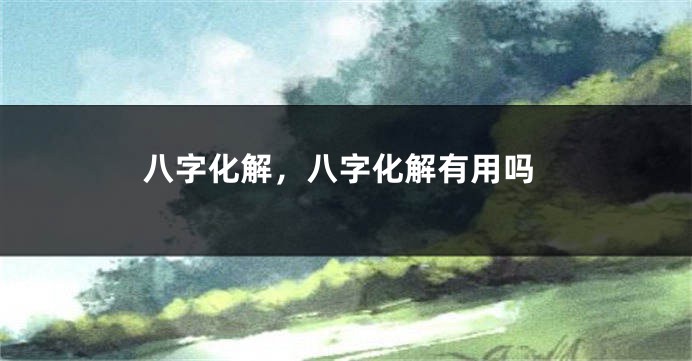 八字化解，八字化解有用吗