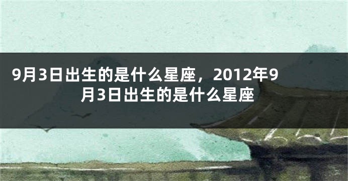 9月3日出生的是什么星座，2012年9月3日出生的是什么星座