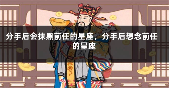 分手后会抹黑前任的星座，分手后想念前任的星座