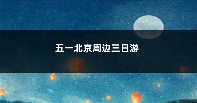 五一北京周边三日游