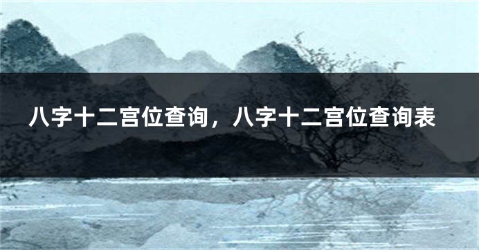 八字十二宫位查询，八字十二宫位查询表