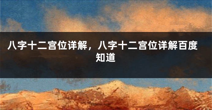 八字十二宫位详解，八字十二宫位详解百度知道