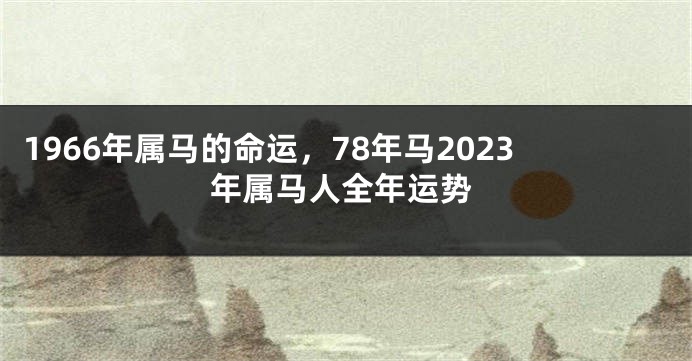 1966年属马的命运，78年马2023年属马人全年运势