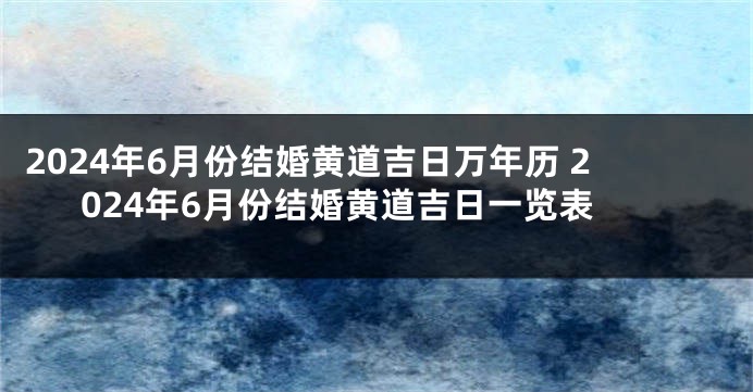 2024年6月份结婚黄道吉日万年历 2024年6月份结婚黄道吉日一览表