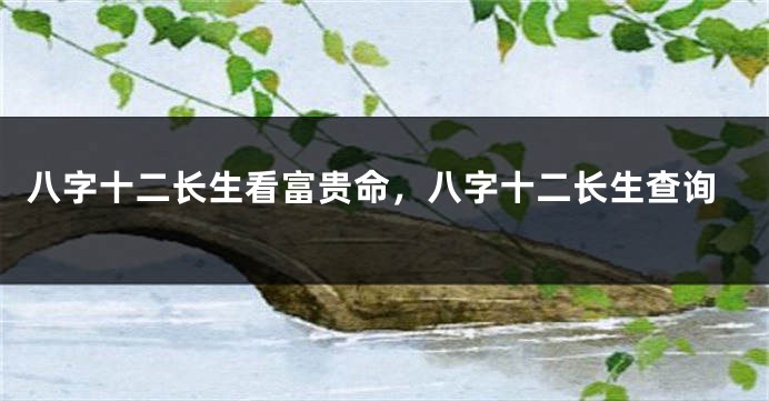 八字十二长生看富贵命，八字十二长生查询