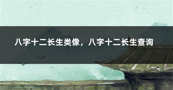 八字十二长生类像，八字十二长生查询