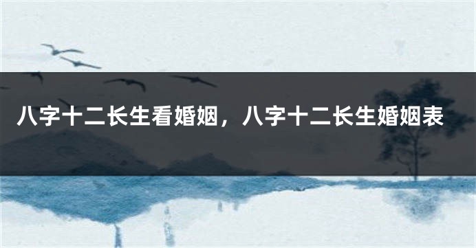 八字十二长生看婚姻，八字十二长生婚姻表